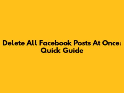 Delete All Facebook Posts At Once: Quick Guide