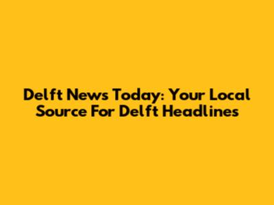 Delft News Today: Your Local Source For Delft Headlines