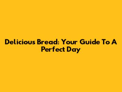 Delicious Bread: Your Guide To A Perfect Day