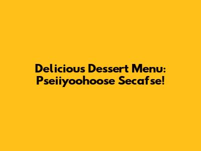 Delicious Dessert Menu: Pseiiyoohoose Secafse!