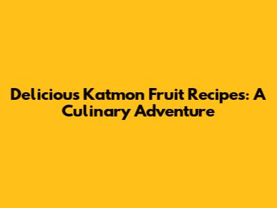 Delicious Katmon Fruit Recipes: A Culinary Adventure