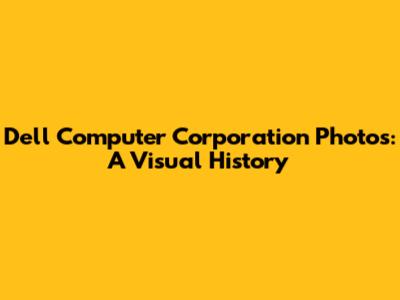 Dell Computer Corporation Photos: A Visual History