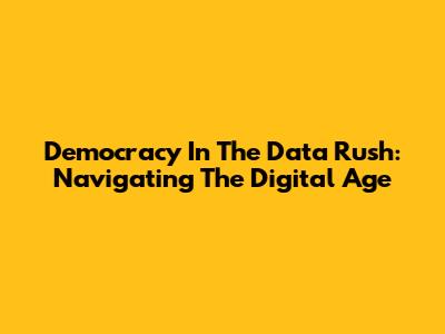 Democracy In The Data Rush: Navigating The Digital Age
