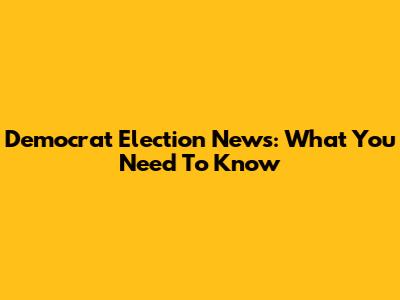 Democrat Election News: What You Need To Know