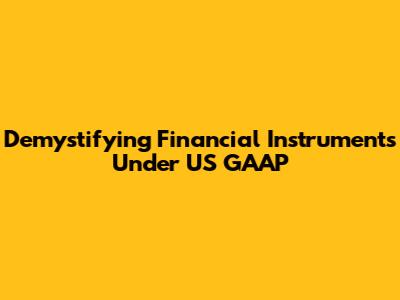 Demystifying Financial Instruments Under US GAAP