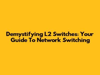 Demystifying L2 Switches: Your Guide To Network Switching
