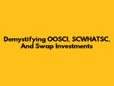 Demystifying OOSCI, SCWHATSC, And Swap Investments