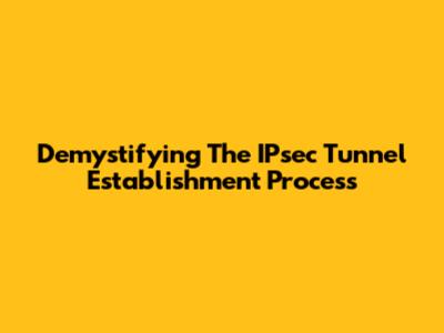 Demystifying The IPsec Tunnel Establishment Process