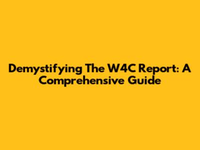 Demystifying The W4C Report: A Comprehensive Guide