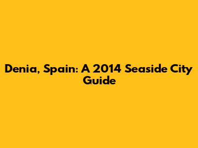 Denia, Spain: A 2014 Seaside City Guide