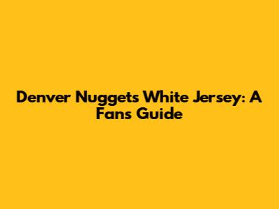 Denver Nuggets White Jersey: A Fan's Guide