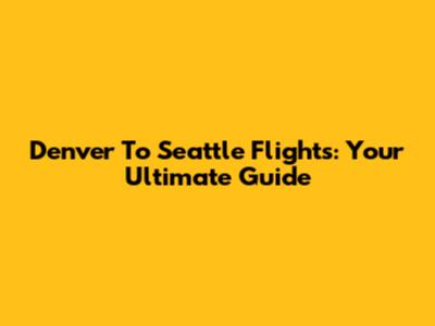 Denver To Seattle Flights: Your Ultimate Guide