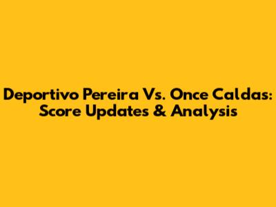 Deportivo Pereira Vs. Once Caldas: Score Updates & Analysis