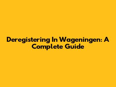 Deregistering In Wageningen: A Complete Guide