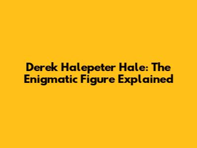 Derek Halepeter Hale: The Enigmatic Figure Explained
