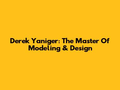 Derek Yaniger: The Master Of Modeling & Design