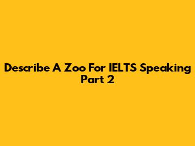 Describe A Zoo For IELTS Speaking Part 2