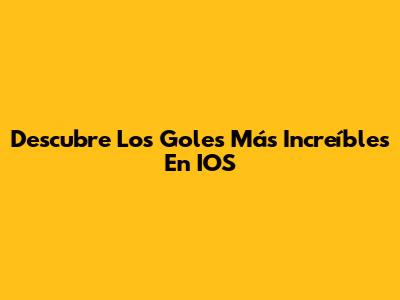 Descubre Los Goles Más Increíbles En IOS