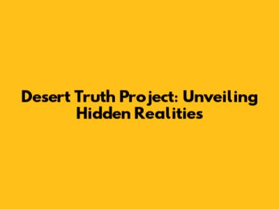 Desert Truth Project: Unveiling Hidden Realities