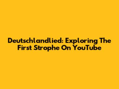 Deutschlandlied: Exploring The First Strophe On YouTube
