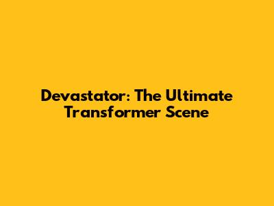 Devastator: The Ultimate Transformer Scene