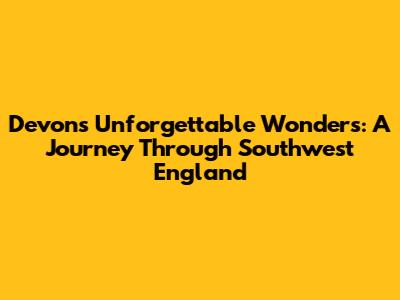 Devon's Unforgettable Wonders: A Journey Through Southwest England
