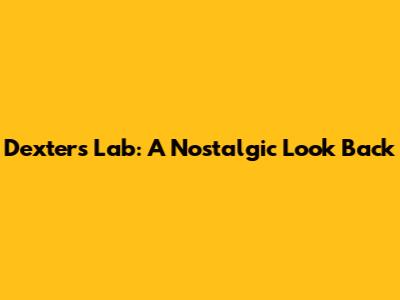 Dexter's Lab: A Nostalgic Look Back