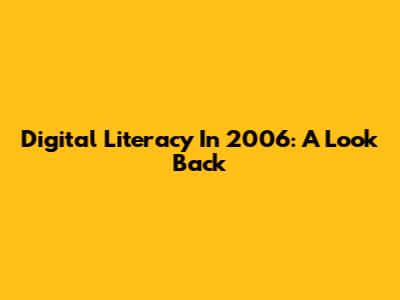 Digital Literacy In 2006: A Look Back