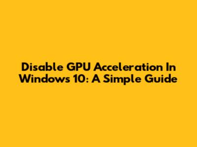 Disable GPU Acceleration In Windows 10: A Simple Guide
