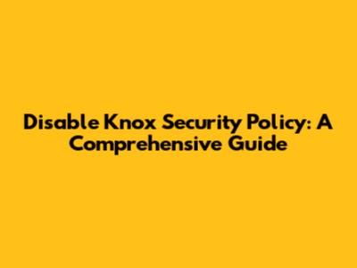 Disable Knox Security Policy: A Comprehensive Guide