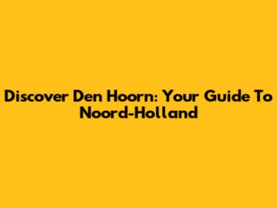 Discover Den Hoorn: Your Guide To Noord-Holland