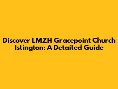 Discover LMZH Gracepoint Church Islington: A Detailed Guide