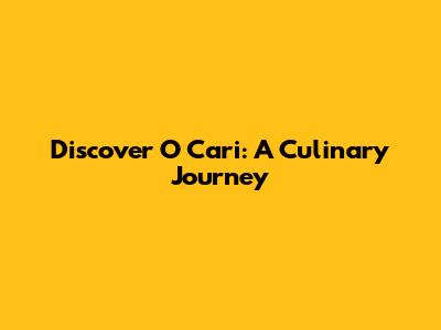 Discover O Cari: A Culinary Journey