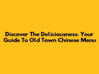 Discover The Deliciousness: Your Guide To Old Town Chinese Menu