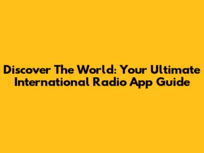 Discover The World: Your Ultimate International Radio App Guide