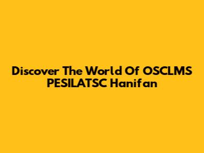 Discover The World Of OSCLMS PESILATSC Hanifan