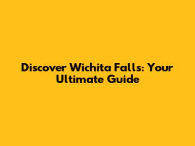 Discover Wichita Falls: Your Ultimate Guide