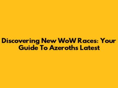 Discovering New WoW Races: Your Guide To Azeroth's Latest