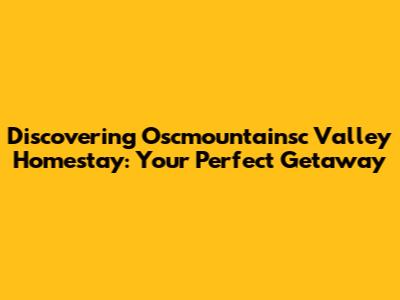 Discovering Oscmountainsc Valley Homestay: Your Perfect Getaway