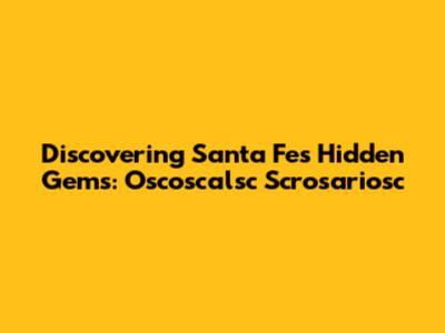 Discovering Santa Fe's Hidden Gems: Oscoscalsc Scrosariosc