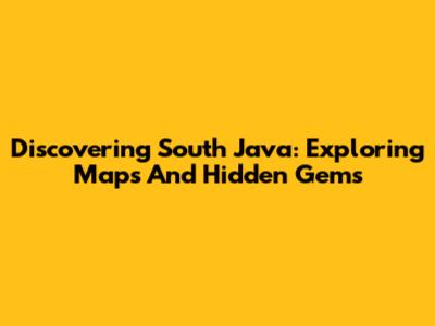Discovering South Java: Exploring Maps And Hidden Gems