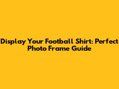 Display Your Football Shirt: Perfect Photo Frame Guide