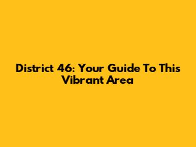 District 46: Your Guide To This Vibrant Area