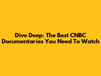 Dive Deep: The Best CNBC Documentaries You Need To Watch