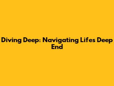 Diving Deep: Navigating Life's Deep End