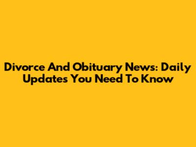 Divorce And Obituary News: Daily Updates You Need To Know