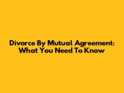 Divorce By Mutual Agreement: What You Need To Know