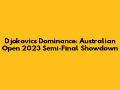 Djokovic's Dominance: Australian Open 2023 Semi-Final Showdown