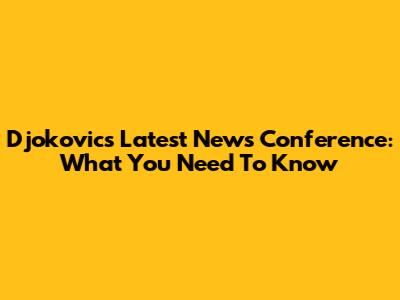 Djokovic's Latest News Conference: What You Need To Know