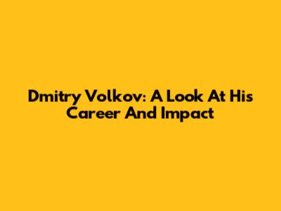 Dmitry Volkov: A Look At His Career And Impact